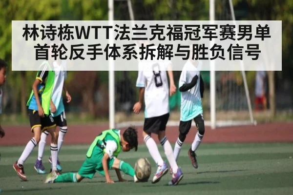 林诗栋WTT法兰克福冠军赛男单首轮反手体系拆解与胜负信号 | kaiyun